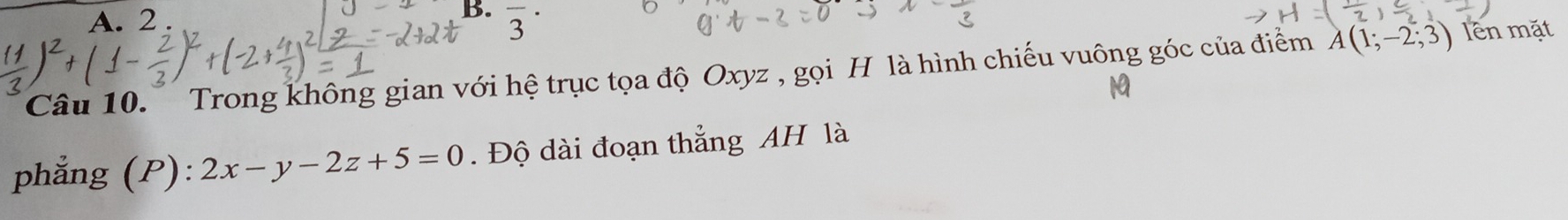 2 . 
B. overline 3^(·) 
Câu 10. Trong không gian với hệ trục tọa độ Oxyz , gọi H là hình chiếu vuông góc của điểm A(1;-2;3) lên mặt 
1 
phẳng (P): 2x-y-2z+5=0. Độ dài đoạn thắng AH là