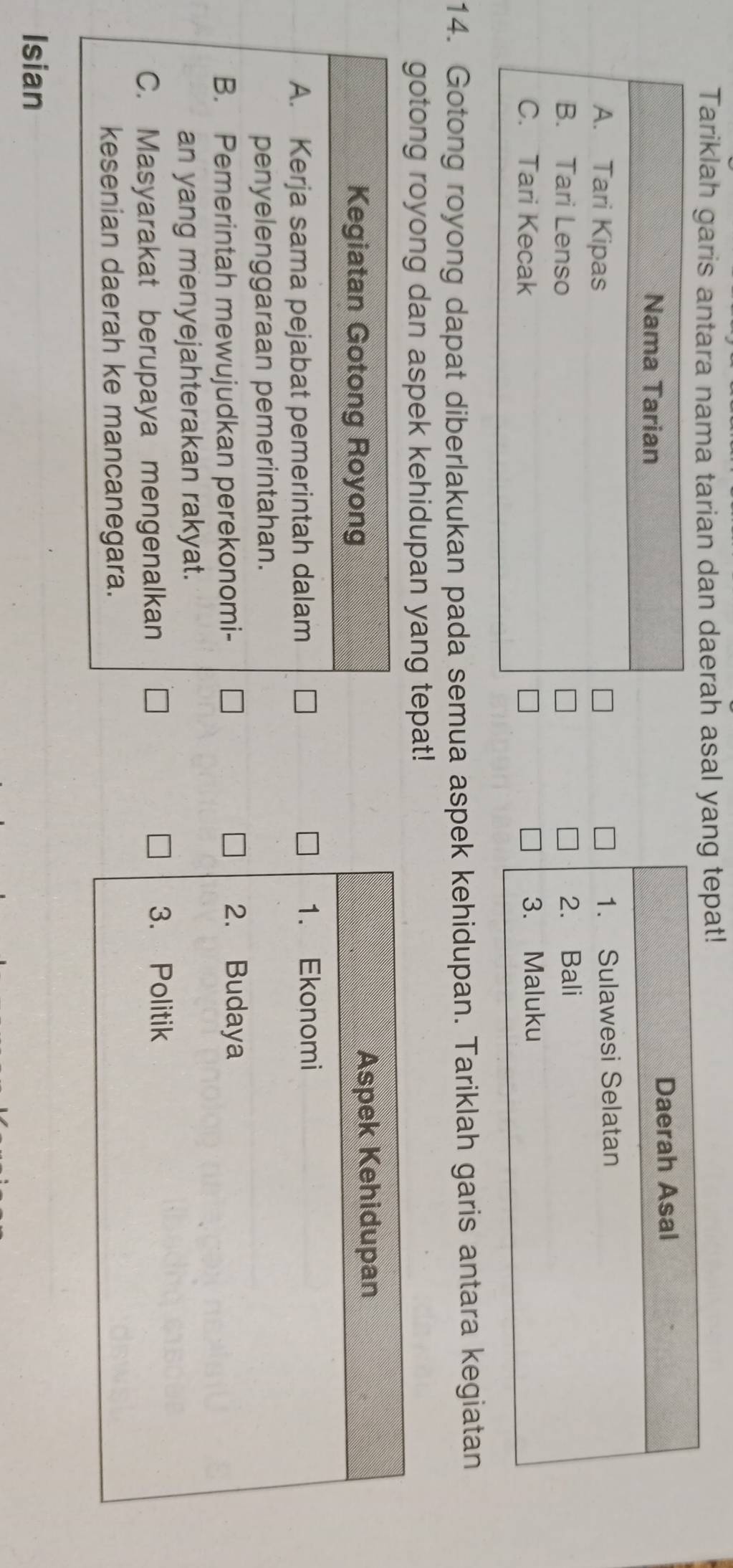 Tariklah garis antara nama tarian dan daerah asal yang tepat!

14. Gotong royong dapat diberlakukan pada semua aspek kehidupan. Tariklah garis antara kegiatan
gotong royong dan aspek kehidupan yang tepat!
Kegiatan Gotong Royong
A. Kerja sama pejabat pemerintah dalam 
penyelenggaraan pemerintahan.
B. Pemerintah mewujudkan perekonomi-
an yang menyejahterakan rakyat.
C. Masyarakat berupaya mengenalkan 
kesenian daerah ke mancanegara.
Isian