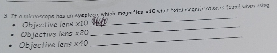 If a microscope has an eyepiece which magnifies * 10 0 what total magnification is found when using 
Objective lens * 10 _ 
_ 
_ 
Objective lens * 20
Objective lens * 40