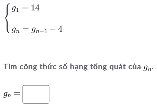 beginarrayl g_1=14 g_n=g_n-1-4endarray.
Tìm công thức số hạng tổng quát của g_n.
g_n=□