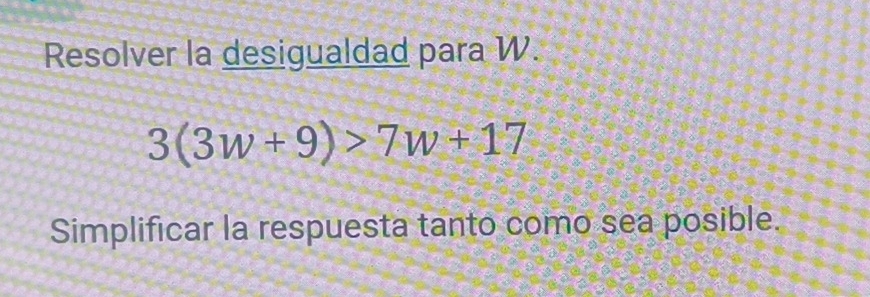 Resolver la desigualdad para W.
3(3w+9)>7w+17
Simplificar la respuesta tanto como sea posible.