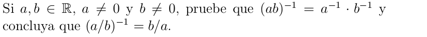 Si a,b∈ R, a!= 0 y b!= 0 , pruebe que (ab)^-1=a^(-1)· b^(-1)y
concluya que (a/b)^-1=b/a.