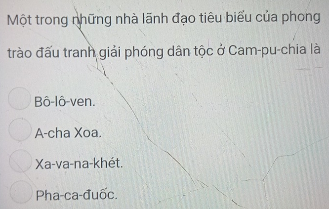 Một trong những nhà lãnh đạo tiêu biểu của phong
trào đấu tranh giải phóng dân tộc ở Cam-pu-chia là
Bô-lô-ven.
A-cha Xoa.
Xa-va-na-khét.
Pha-ca-đuốc.