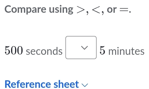 Compare using , , or =.
500 seconds V 5 minutes
Reference sheet