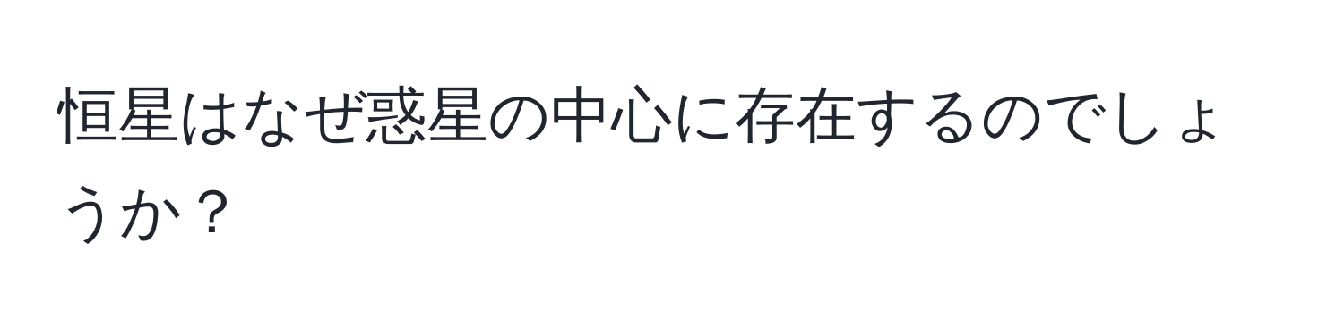 恒星はなぜ惑星の中心に存在するのでしょうか？