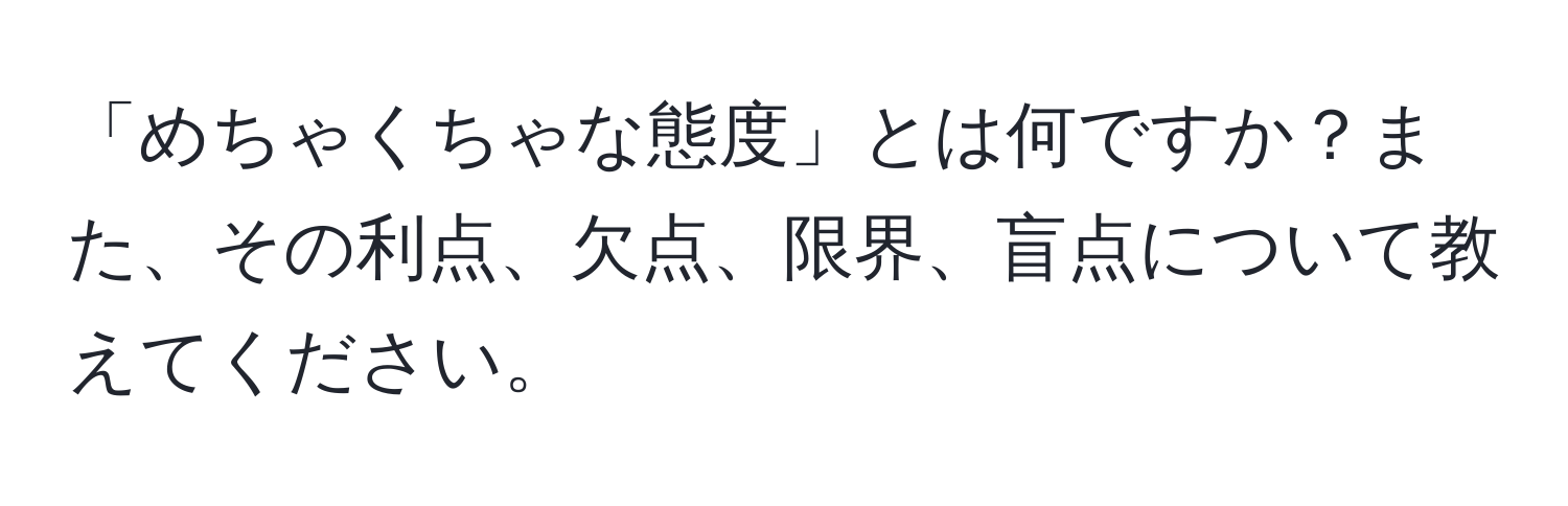 「めちゃくちゃな態度」とは何ですか？また、その利点、欠点、限界、盲点について教えてください。