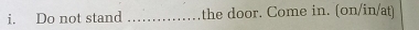 Do not stand _the door. Come in. (on/in/at)