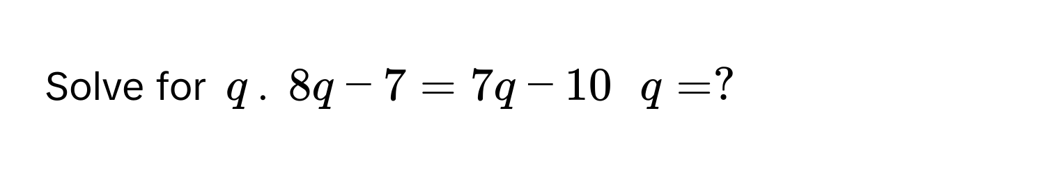 Solve for $q$. $8q - 7 = 7q - 10$  $q = ?$