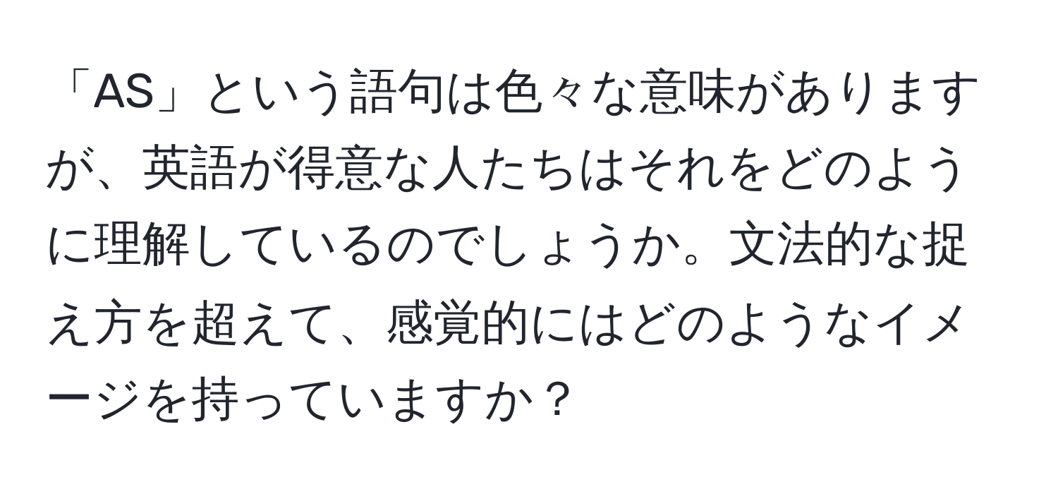 「AS」という語句は色々な意味がありますが、英語が得意な人たちはそれをどのように理解しているのでしょうか。文法的な捉え方を超えて、感覚的にはどのようなイメージを持っていますか？