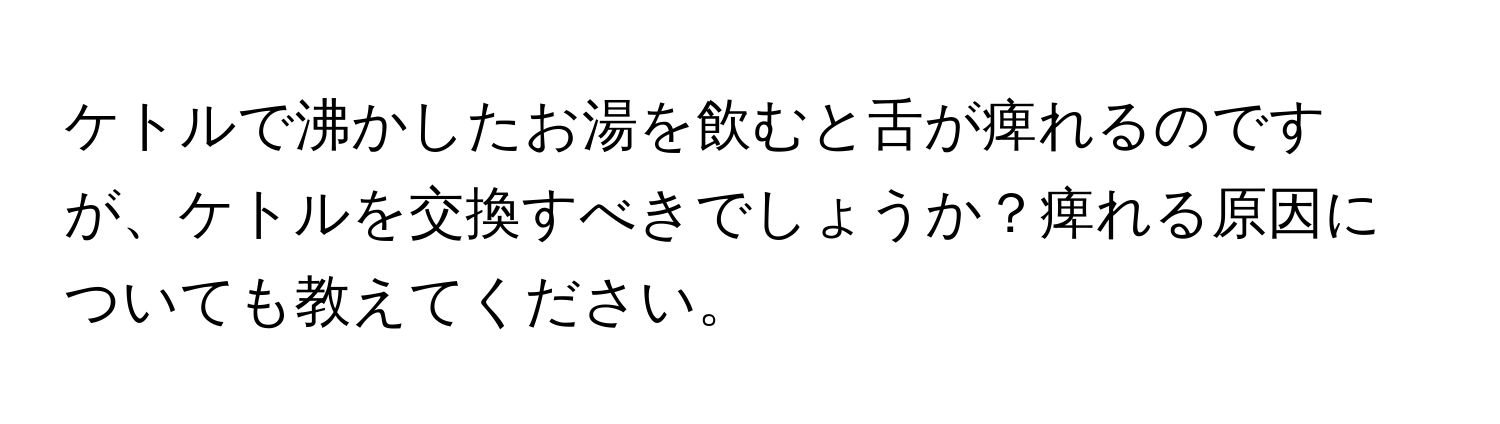 ケトルで沸かしたお湯を飲むと舌が痺れるのですが、ケトルを交換すべきでしょうか？痺れる原因についても教えてください。