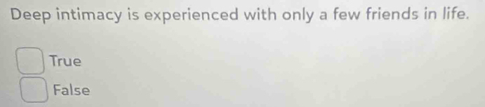 Deep intimacy is experienced with only a few friends in life.
True
False