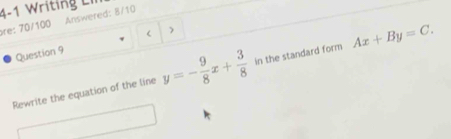 4-1 Writing Ll
re: 70/100 Answered: 8/10
Question 9  )
Rewrite the equation of the line y=- 9/8 x+ 3/8  in the standard form Ax+By=C.