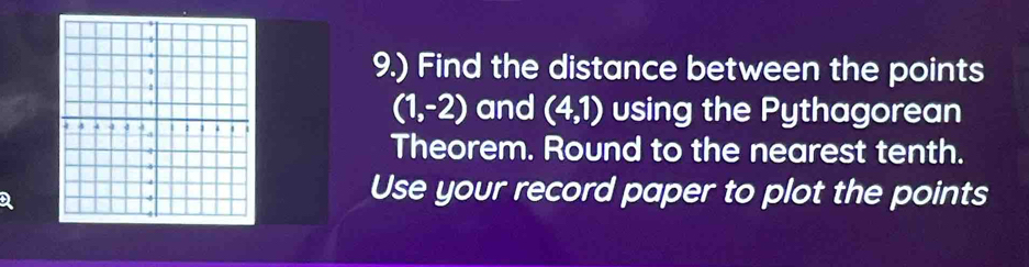 9.) Find the distance between the points
(1,-2) and (4,1) using the Pythagorean 
Theorem. Round to the nearest tenth. 
Use your record paper to plot the points