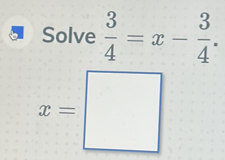 Solve  3/4 =x- 3/4 .
x=□