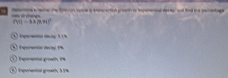 Determine whether the fnrion below s expanental growth or expenential deray, and find the percentage
f(2)=3.3(8.91)^2
3) Exponential decay; 3.13
3) Exponential decay; 16
Exponencial growth; 14
0) Exponential growth; 3.5%