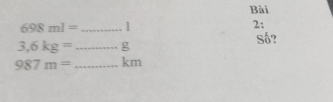 Bài 
_ 698ml=
1 
2: 
Số? 
_ 3,6kg=
g
987m= _
km