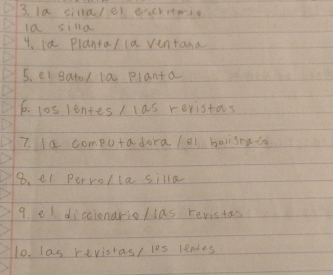la sitalel escritorio 
la silla 
4. la Plantal la ventana 
5. ei sato/ la planta 
6. los lentes / las revistas 
7. Ia computadora /el boligra to 
8. el perrolla silla 
9. el diccionario/las revistas 
10. las revistas/ 10s lentes