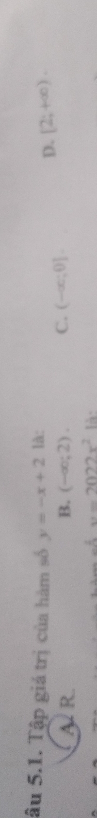 âu 5.1. Tập giá trị của hàm số y=-x+2 là: [2;+∈fty ). 
D.
C.
A. R. B. (-∈fty ;2). (-∈fty ;0].
y=2022x^2 là: