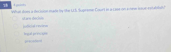 18 4 points
What does a decision made by the U.S. Supreme Court in a case on a new issue establish?
stare decisis
judicial review
legal principle
precedent