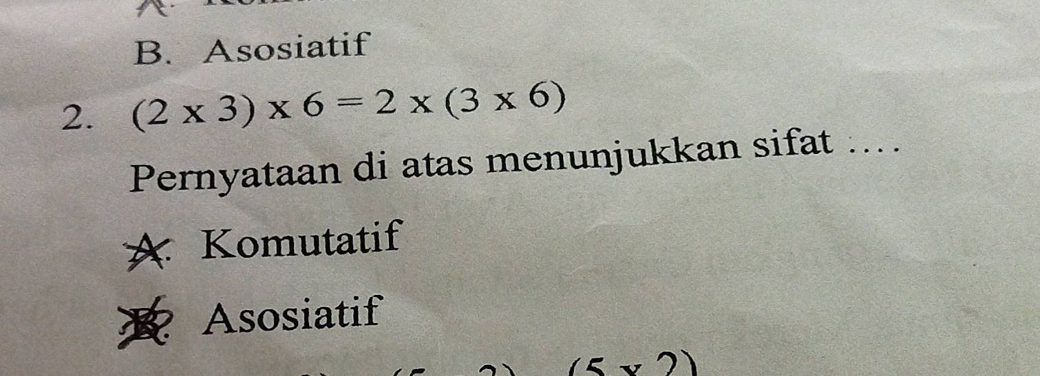 B. Asosiatif
2. (2* 3)* 6=2* (3* 6)
Pernyataan di atas menunjukkan sifat ...
A Komutatif
Asosiatif
(5* 2)