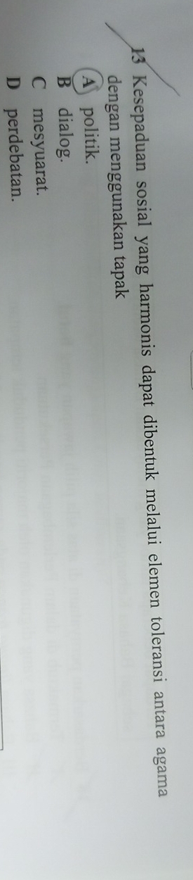 Kesepaduan sosial yang harmonis dapat dibentuk melalui elemen toleransi antara agama
dengan menggunakan tapak
A politik.
B dialog.
C £ mesyuarat.
D perdebatan.