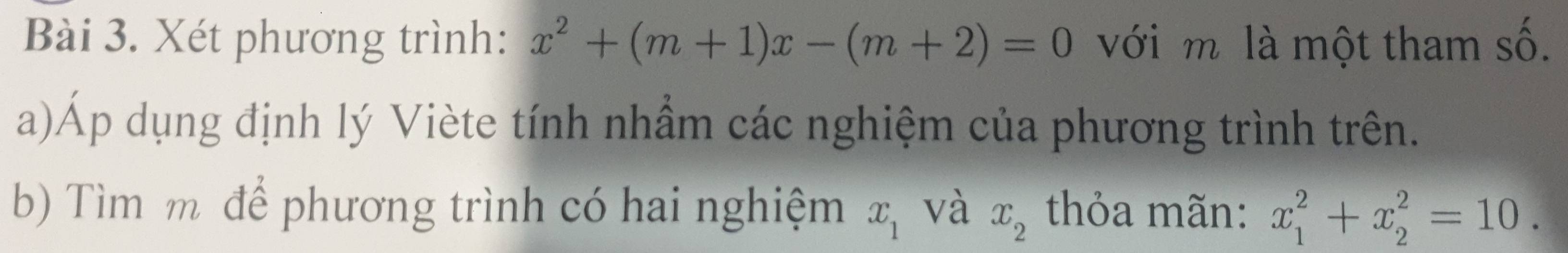 Xét phương trình: x^2+(m+1)x-(m+2)=0 với m là một tham số. 
a)Áp dụng định lý Viète tính nhầm các nghiệm của phương trình trên. 
b) Tìm m để phương trình có hai nghiệm x_1 và x_2 thỏa mãn: x_1^2+x_2^2=10.