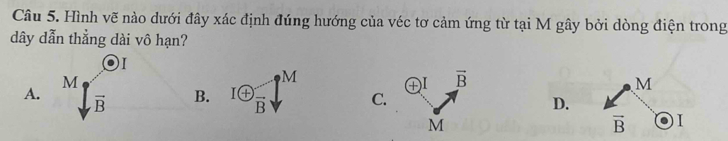 Hình vẽ nào dưới đây xác định đúng hướng của véc tơ cảm ứng từ tại M gây bởi dòng điện trong
dây dẫn thẳng dài vô hạn?
I
M
M
+) vector B
B. ^I enclosecircle+_^· 
M
A. vector B C.
D.
M
vector B I