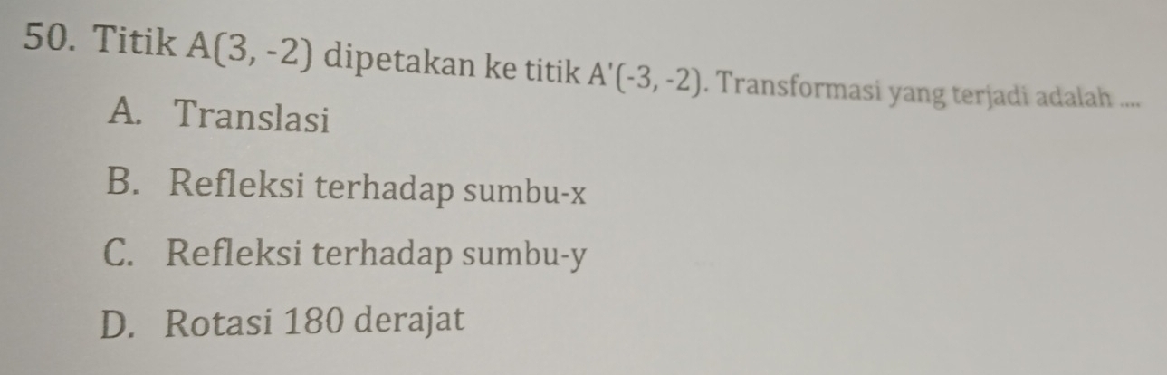 Titik A(3,-2) dipetakan ke titik A'(-3,-2). Transformasi yang terjadi adalah ....
A. Translasi
B. Refleksi terhadap sumbu- x
C. Refleksi terhadap sumbu- y
D. Rotasi 180 derajat