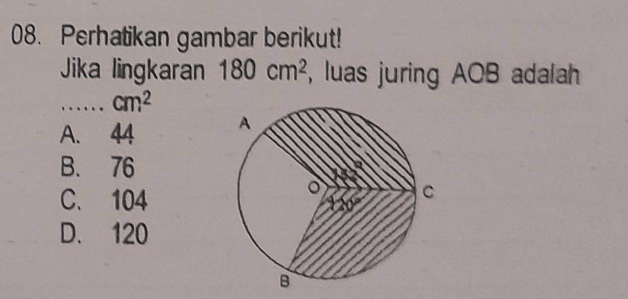 Perhatikan gambar berikut!
Jika lingkaran 180cm^2 , luas juring AOB adalah
_ cm^2
A. 44
B. 76
C. 104
D. 120