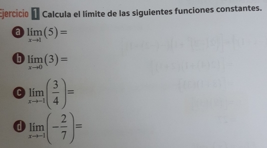 Ejercicio É Calcula el límite de las siguientes funciones constantes. 
a limlimits _xto 1(5)=
b limlimits _xto 0(3)=
C limlimits _xto -1( 3/4 )=
a limlimits _xto -1(- 2/7 )=