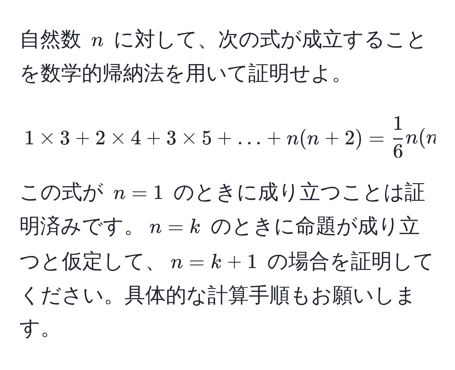 自然数 $n$ に対して、次の式が成立することを数学的帰納法を用いて証明せよ。  
$$ 1 * 3 + 2 * 4 + 3 * 5 + ... + n(n + 2) =  1/6  n(n + 1)(2n + 7) $$  
この式が $n = 1$ のときに成り立つことは証明済みです。$n = k$ のときに命題が成り立つと仮定して、$n = k + 1$ の場合を証明してください。具体的な計算手順もお願いします。