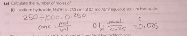 Calculate the number of moles of 
(i) sodium hydroxide, NaOH, in 250cm^3 of 0.1mol/dm^3 aqueous sodium hydroxide;
1cos 1 hydrochloric acid