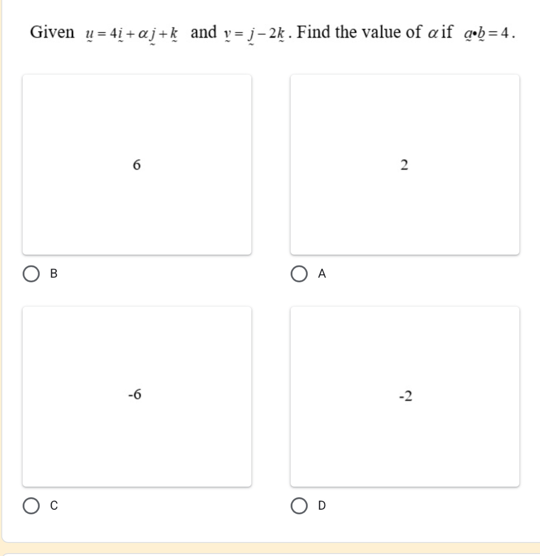 Given u=4i+alpha j+k and v=j-2k. Find the value of αif a· b=4.
6
2
B
A
-6
-2
C
D