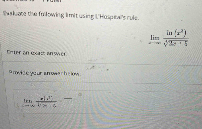 Evaluate the following limit using L'Hospital's rule.
limlimits _xto ∈fty  ln (x^3)/sqrt[4](2x+5) 
Enter an exact answer.
Provide your answer below:
limlimits _xto ∈fty  ln (x^3)/sqrt[4](2x+5) =□