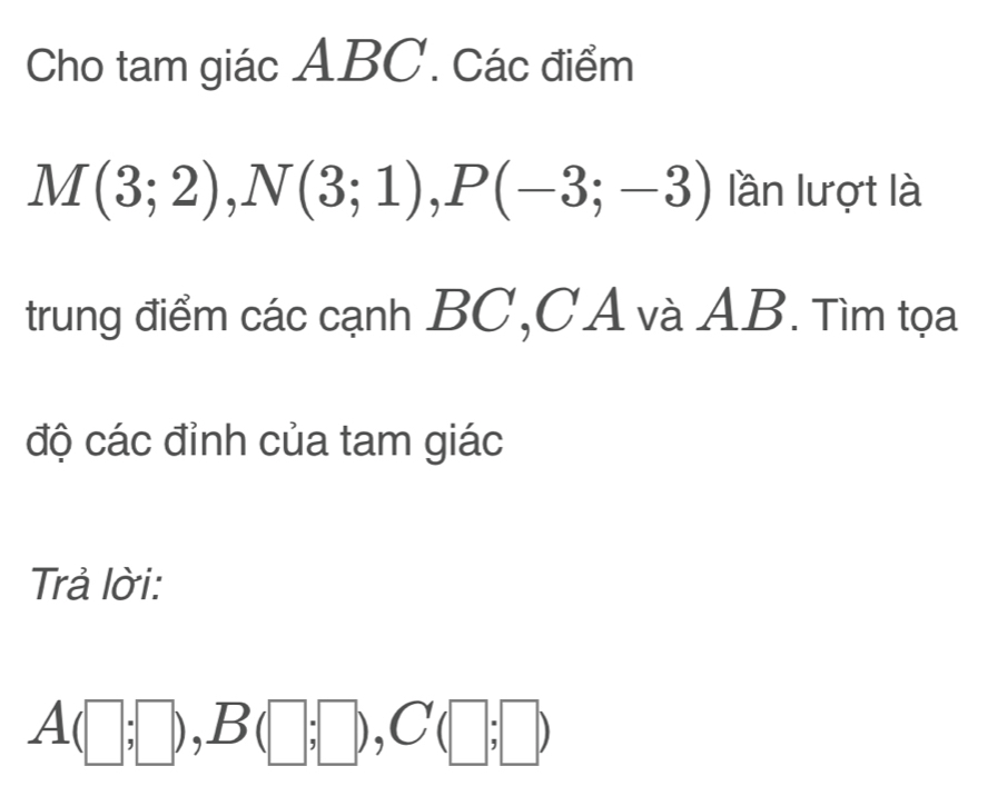 Cho tam giác ABC. Các điểm
M(3;2), N(3;1), P(-3;-3) lần lượt là 
trung điểm các cạnh BC, CA và AB. Tìm tọa 
độ các đỉnh của tam giác 
Trả lời:
A(□ ;□ ), B(□ ;□ ), C(□ ;□ )