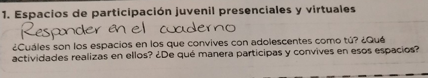 Espacios de participación juvenil presenciales y virtuales 
¿Cuáles son los espacios en los que convives con adolescentes como tú? ¿Qué 
actividades realizas en ellos? ¿De qué manera participas y convives en esos espacios?