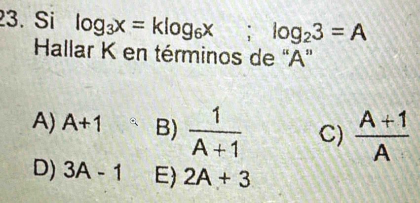 Si log _3x=klog _6x; log _23=A
Hallar K en términos de “ A ”
A) A+1 B)  1/A+1 
C)  (A+1)/A 
D) 3A-1 E) 2A+3