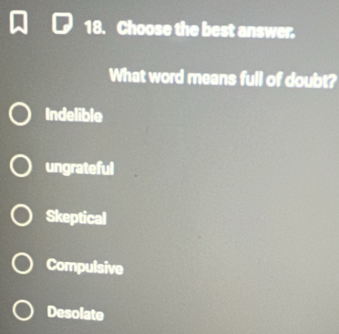 Choose the best answer.
What word means full of doubt?
Indelible
ungrateful
Skeptical
Compulsive
Desolate