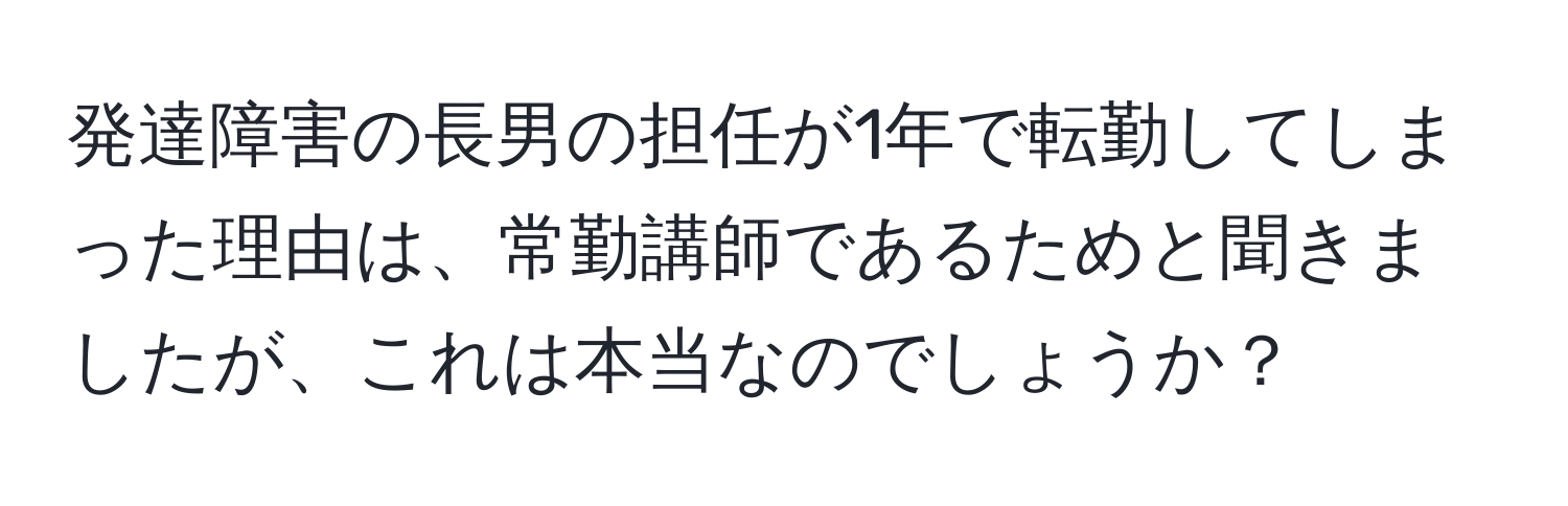 発達障害の長男の担任が1年で転勤してしまった理由は、常勤講師であるためと聞きましたが、これは本当なのでしょうか？