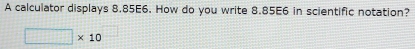 A calculator displays 8.85E6. How do you write 8.85E6 in scientific notation?
□ * 10
