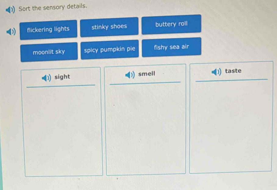 Sort the sensory details.
flickering lights stinky shoes buttery roll
moonlit sky spicy pumpkin pie fishy sea air
sight smell taste