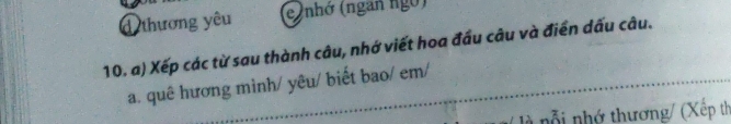 thương yêu (e (nhớ (ngan ngô) 
10. a) Xếp các từ sau thành câu, nhớ viết hoa đầu câu và điển dấu câu. 
a. quê hương mình/ yêu/ biết bao/ em/ 
l nỗ i nhớ thương/ (Xếp th