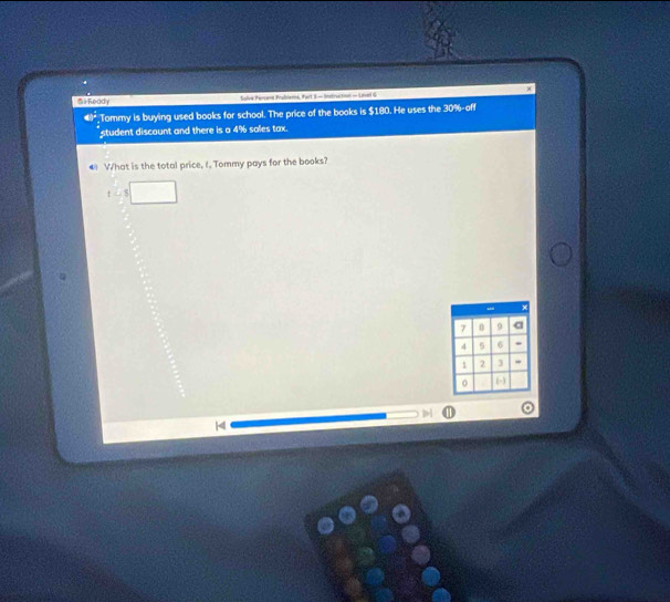 HReady Solve Percent Problemé, Part 3 - Instruction - Lirvel G 
Tommy is buying used books for school. The price of the books is $180. He uses the 30% -off 
student discount and there is a 4% sales tax. 
4 What is the total price, t. Tommy pays for the books?
t=3□