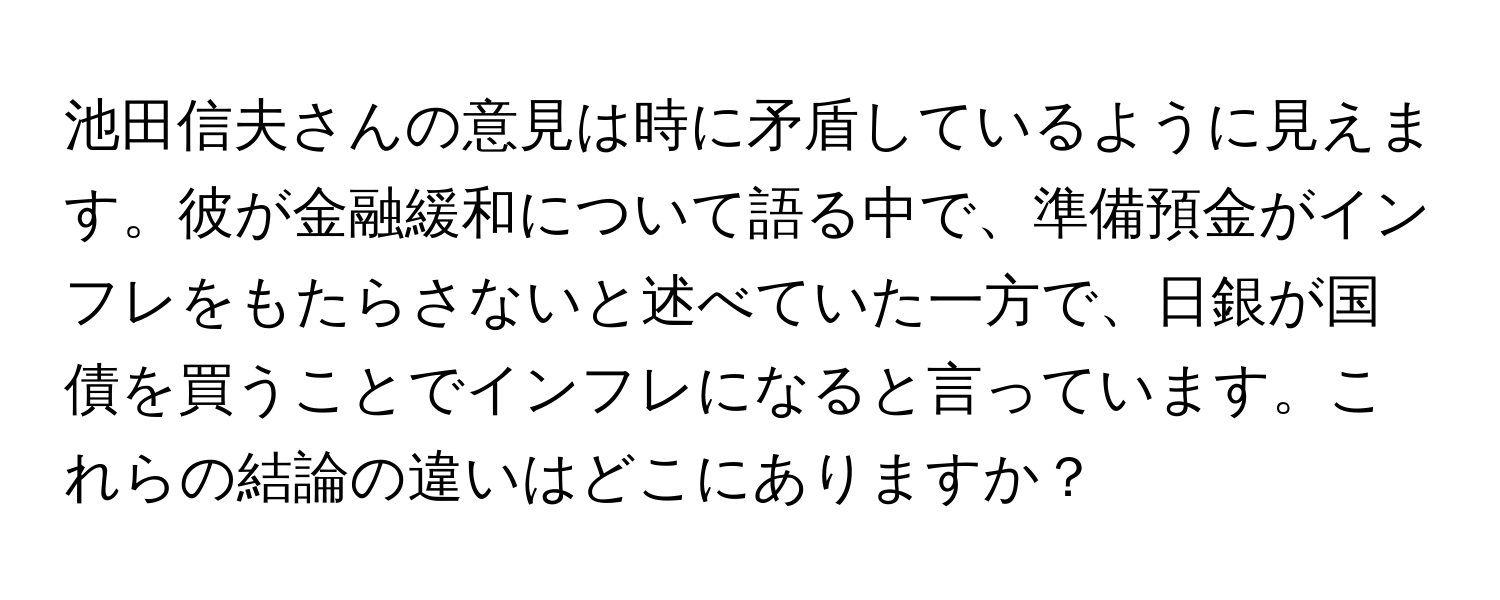 池田信夫さんの意見は時に矛盾しているように見えます。彼が金融緩和について語る中で、準備預金がインフレをもたらさないと述べていた一方で、日銀が国債を買うことでインフレになると言っています。これらの結論の違いはどこにありますか？