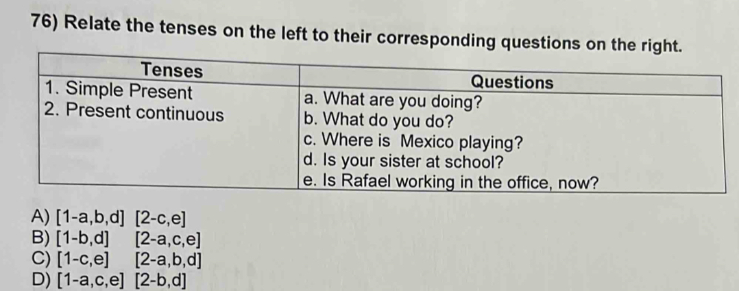 Relate the tenses on the left to their corresponding questions on
A) [1-a,b,d][2-c,e]
B) [1-b,d][2-a,c,e]
C) [1-c,e][2-a,b,d]
D) [1-a,c,e][2-b,d]