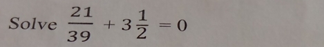 Solve  21/39 +3 1/2 =0