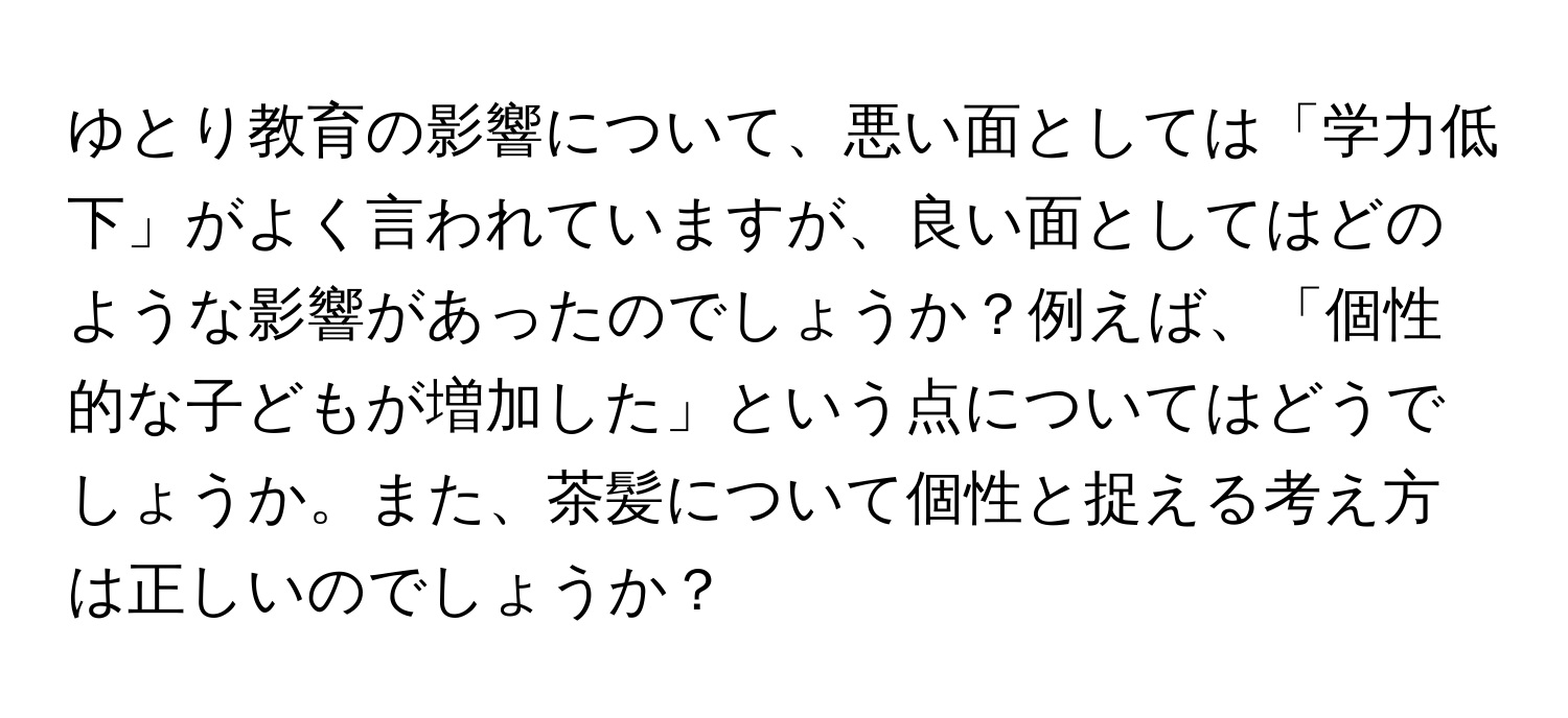 ゆとり教育の影響について、悪い面としては「学力低下」がよく言われていますが、良い面としてはどのような影響があったのでしょうか？例えば、「個性的な子どもが増加した」という点についてはどうでしょうか。また、茶髪について個性と捉える考え方は正しいのでしょうか？