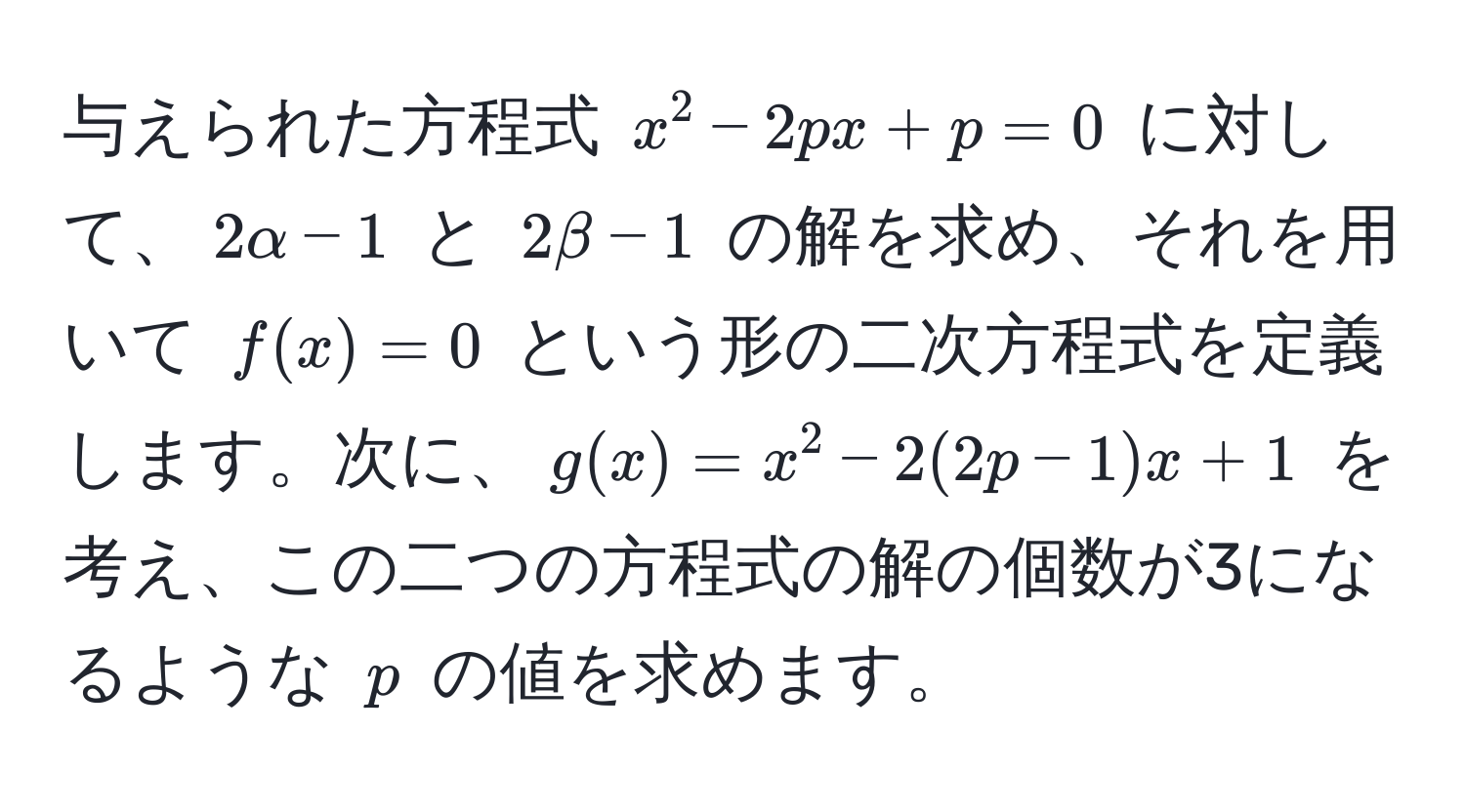 与えられた方程式 $x^2 - 2px + p = 0$ に対して、$2alpha - 1$ と $2beta - 1$ の解を求め、それを用いて $f(x) = 0$ という形の二次方程式を定義します。次に、$g(x) = x^2 - 2(2p - 1)x + 1$ を考え、この二つの方程式の解の個数が3になるような $p$ の値を求めます。