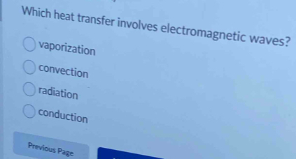 Which heat transfer involves electromagnetic waves?
vaporization
convection
radiation
conduction
Previous Page