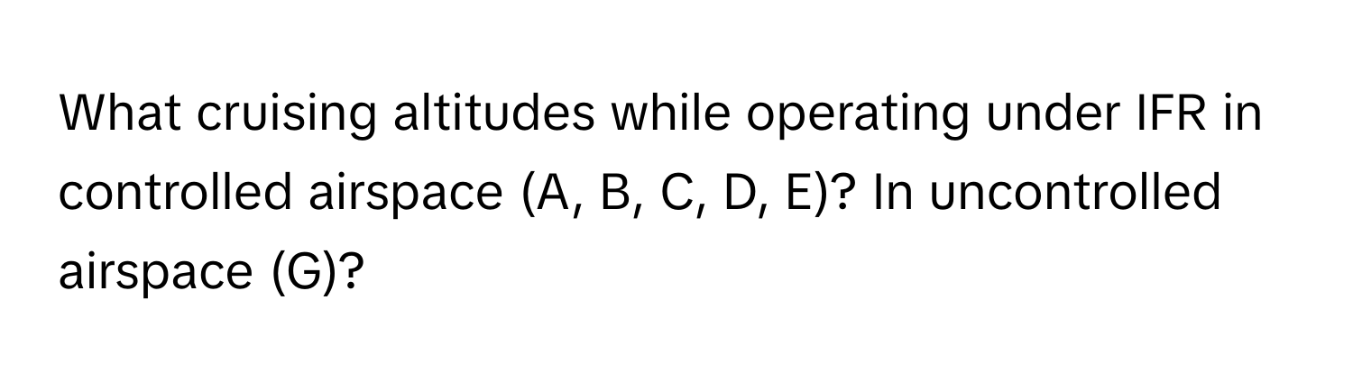 What cruising altitudes while operating under IFR in controlled airspace (A, B, C, D, E)? In uncontrolled airspace (G)?